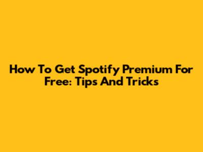 How To Get Spotify Premium For Free: Tips And Tricks