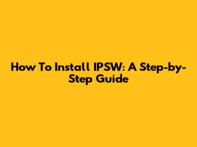 How To Install IPSW: A Step-by-Step Guide