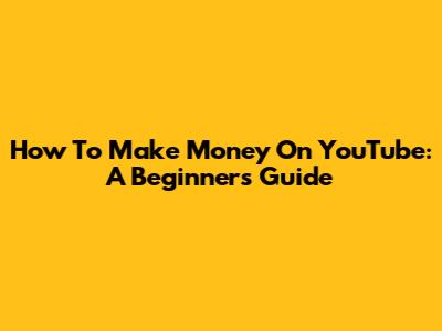 How To Make Money On YouTube: A Beginner's Guide
