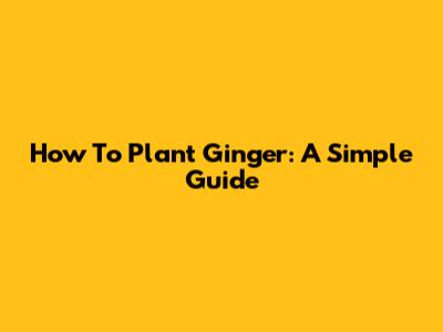 How To Plant Ginger: A Simple Guide