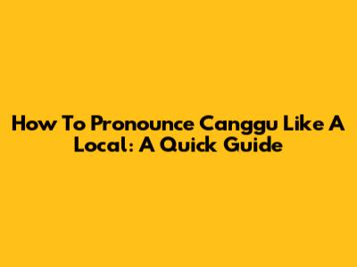 How To Pronounce Canggu Like A Local: A Quick Guide