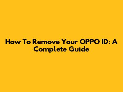 How To Remove Your OPPO ID: A Complete Guide