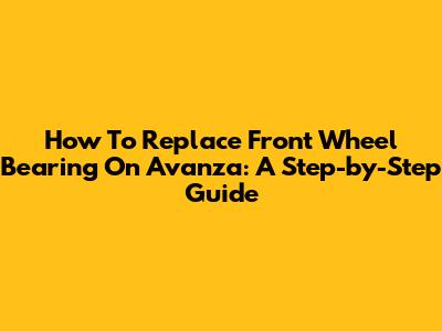 How To Replace Front Wheel Bearing On Avanza: A Step-by-Step Guide