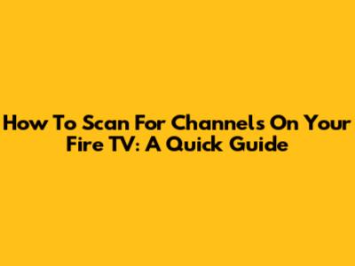 How To Scan For Channels On Your Fire TV: A Quick Guide