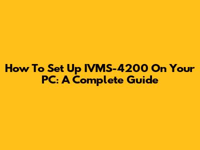 How To Set Up IVMS-4200 On Your PC: A Complete Guide