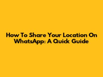 How To Share Your Location On WhatsApp: A Quick Guide