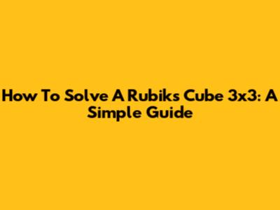 How To Solve A Rubik's Cube 3x3: A Simple Guide