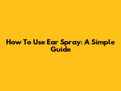 How To Use Ear Spray: A Simple Guide
