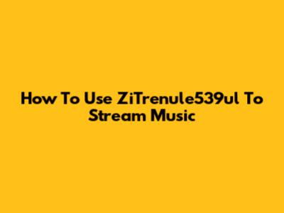 How To Use ZiTrenule539ul To Stream Music