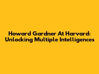 Howard Gardner At Harvard: Unlocking Multiple Intelligences