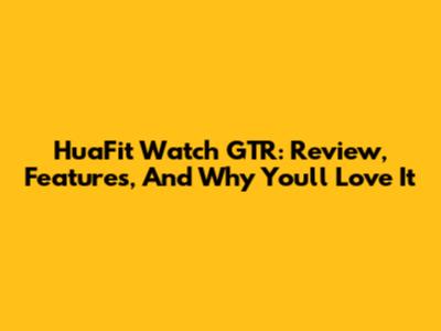 HuaFit Watch GTR: Review, Features, And Why You'll Love It