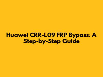 Huawei CRR-L09 FRP Bypass: A Step-by-Step Guide