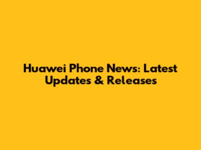 Huawei Phone News: Latest Updates & Releases