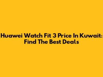 Huawei Watch Fit 3 Price In Kuwait: Find The Best Deals