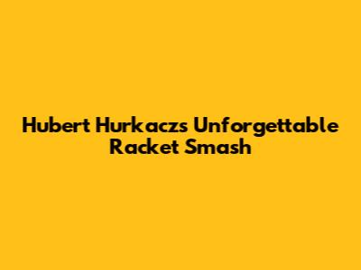 Hubert Hurkacz's Unforgettable Racket Smash