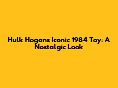 Hulk Hogan's Iconic 1984 Toy: A Nostalgic Look