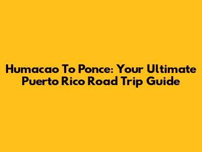 Humacao To Ponce: Your Ultimate Puerto Rico Road Trip Guide