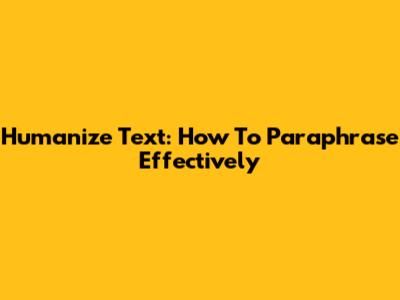 Humanize Text: How To Paraphrase Effectively