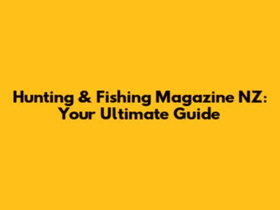 Hunting & Fishing Magazine NZ: Your Ultimate Guide