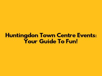 Huntingdon Town Centre Events: Your Guide To Fun!