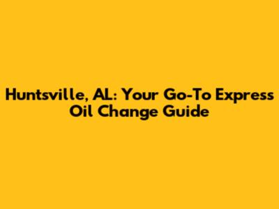 Huntsville, AL: Your Go-To Express Oil Change Guide