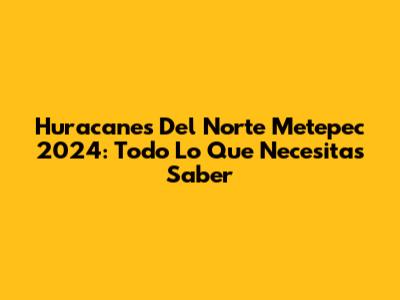 Huracanes Del Norte Metepec 2024: Todo Lo Que Necesitas Saber