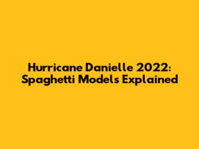 Hurricane Danielle 2022: Spaghetti Models Explained