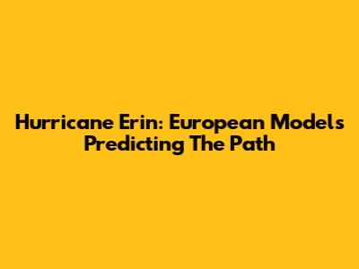 Hurricane Erin: European Models Predicting The Path