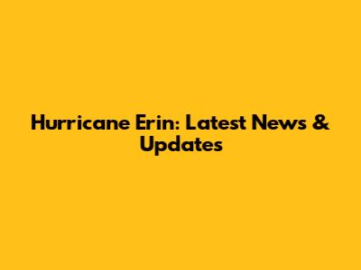Hurricane Erin: Latest News & Updates