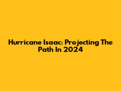 Hurricane Isaac: Projecting The Path In 2024
