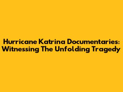 Hurricane Katrina Documentaries: Witnessing The Unfolding Tragedy