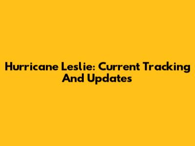 Hurricane Leslie: Current Tracking And Updates