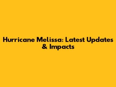 Hurricane Melissa: Latest Updates & Impacts