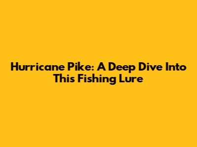 Hurricane Pike: A Deep Dive Into This Fishing Lure
