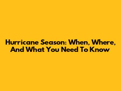 Hurricane Season: When, Where, And What You Need To Know