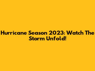 Hurricane Season 2023: Watch The Storm Unfold!