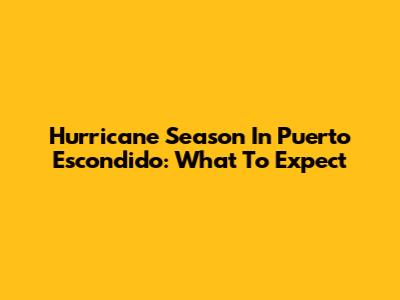 Hurricane Season In Puerto Escondido: What To Expect