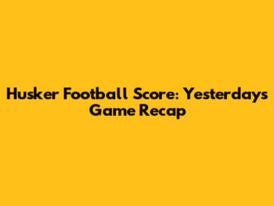 Husker Football Score: Yesterday's Game Recap