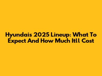 Hyundai's 2025 Lineup: What To Expect And How Much It'll Cost