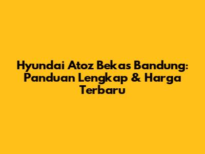 Hyundai Atoz Bekas Bandung: Panduan Lengkap & Harga Terbaru