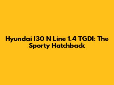 Hyundai I30 N Line 1.4 TGDI: The Sporty Hatchback