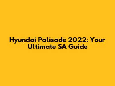 Hyundai Palisade 2022: Your Ultimate SA Guide