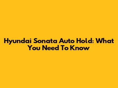 Hyundai Sonata Auto Hold: What You Need To Know