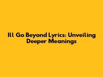 I'll Go Beyond Lyrics: Unveiling Deeper Meanings