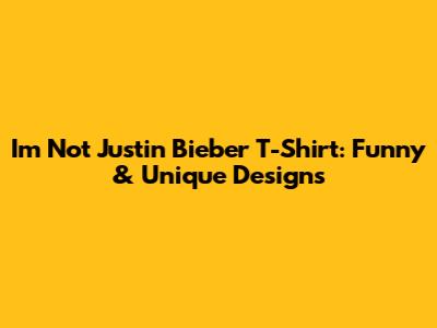 I'm Not Justin Bieber T-Shirt: Funny & Unique Designs