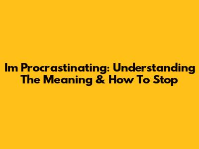 I'm Procrastinating: Understanding The Meaning & How To Stop