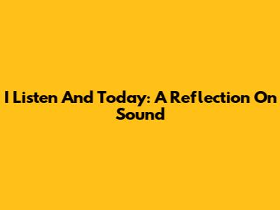 I Listen And Today: A Reflection On Sound