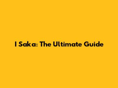I Saka: The Ultimate Guide
