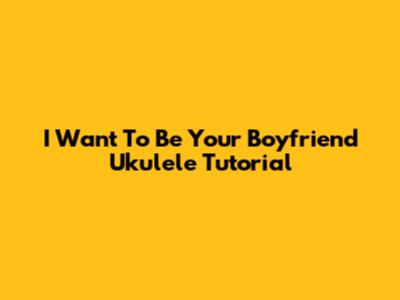 I Want To Be Your Boyfriend Ukulele Tutorial