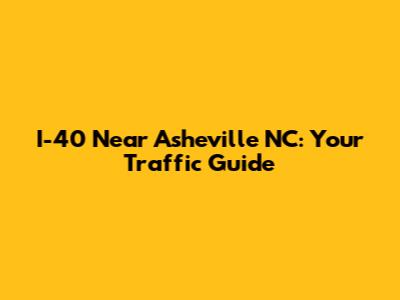 I-40 Near Asheville NC: Your Traffic Guide